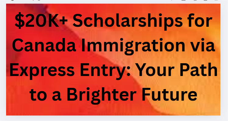 $20K+ Scholarships for Canada Immigration via Express Entry: Your Path to a Brighter Future