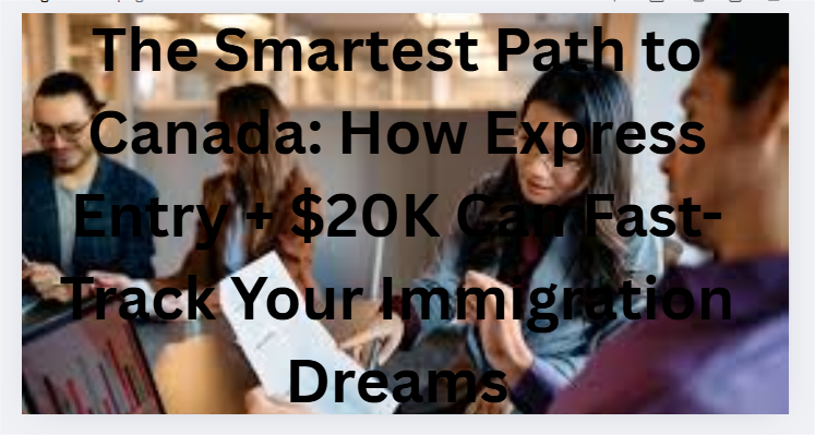 The Smartest Path to Canada: How Express Entry + $20K Can Fast-Track Your Immigration Dreams